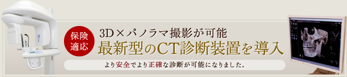 保険適応 3D×パノラマ撮影が可能 最新型のCT診断装置を導入 より安全でより正確な診断が可能になりました。