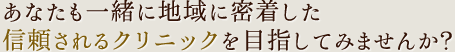 あなたも一緒に地域に密着した信頼されるクリニックを目指してみませんか？